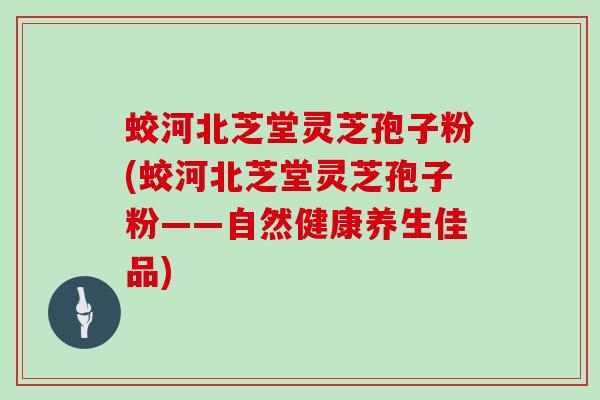 蛟河北芝堂灵芝孢子粉(蛟河北芝堂灵芝孢子粉——自然健康养生佳品)