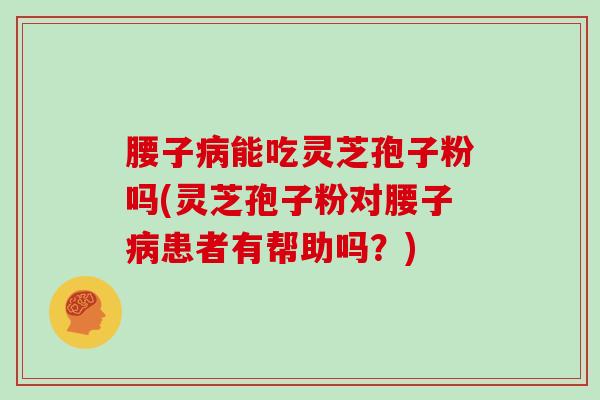 腰子病能吃灵芝孢子粉吗(灵芝孢子粉对腰子病患者有帮助吗?)