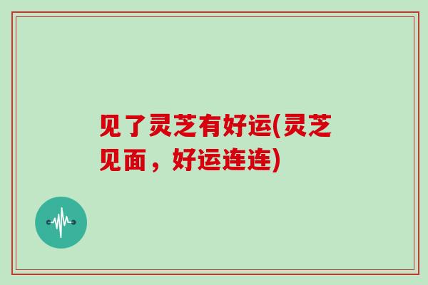 见了灵芝有好运(灵芝见面,好运连连)