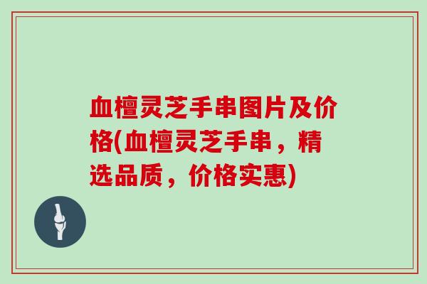 血檀灵芝手串图片及价格(血檀灵芝手串,精选品质,价格实惠)