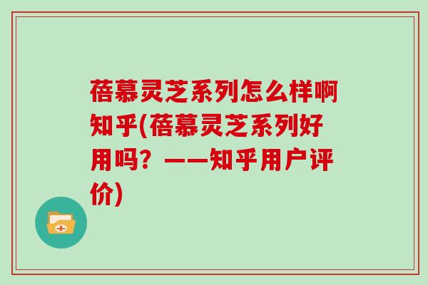 蓓慕灵芝系列怎么样啊知乎(蓓慕灵芝系列好用吗？——知乎用户评价)