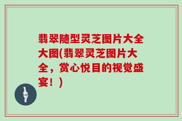 翡翠随型灵芝图片大全大图(翡翠灵芝图片大全,赏心悦目的视觉盛宴!)