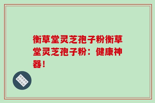 衡草堂灵芝孢子粉衡草堂灵芝孢子粉：健康神器！