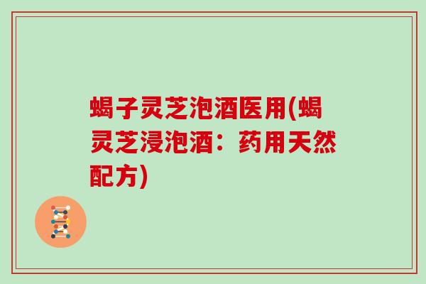 蝎子灵芝泡酒医用(蝎灵芝浸泡酒：药用天然配方)