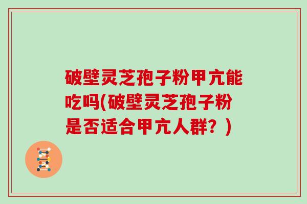 破壁灵芝孢子粉甲亢能吃吗(破壁灵芝孢子粉是否适合甲亢人群?)