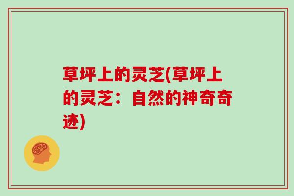 草坪上的灵芝(草坪上的灵芝：自然的神奇奇迹)