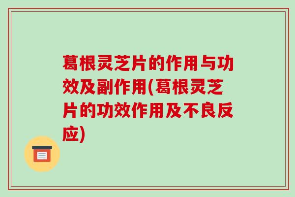 葛根灵芝片的作用与功效及副作用(葛根灵芝片的功效作用及不良反应)