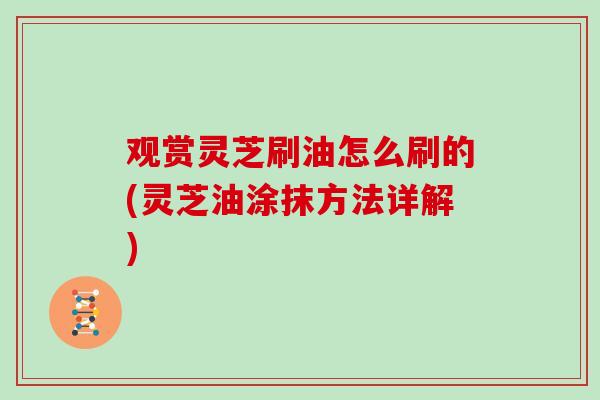 观赏灵芝刷油怎么刷的(灵芝油涂抹方法详解)