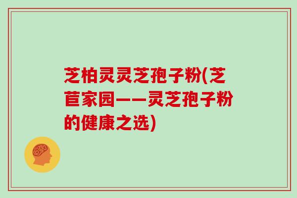 芝柏灵灵芝孢子粉(芝苣家园——灵芝孢子粉的健康之选)