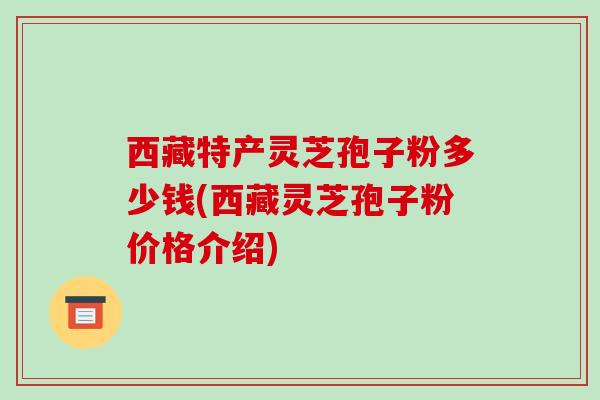 西藏特产灵芝孢子粉多少钱(西藏灵芝孢子粉价格介绍)