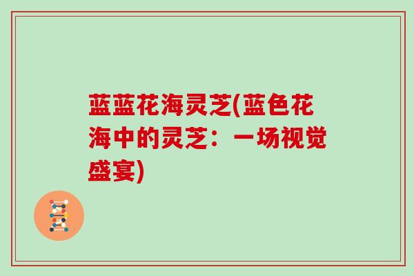 蓝蓝花海灵芝(蓝色花海中的灵芝:一场视觉盛宴)