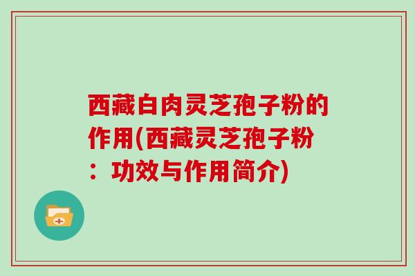 西藏白肉灵芝孢子粉的作用(西藏灵芝孢子粉:功效与作用简介)