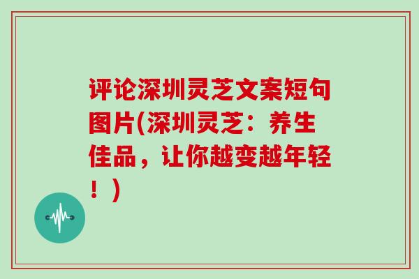 评论深圳灵芝文案短句图片(深圳灵芝:养生佳品,让你越变越年轻!)