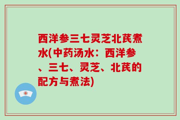 西洋参三七灵芝北芪煮水(中药汤水:西洋参、三七、灵芝、北芪的配方与煮法)