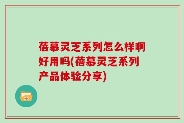 蓓慕灵芝系列怎么样啊好用吗(蓓慕灵芝系列产品体验分享)