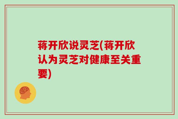 蒋开欣说灵芝(蒋开欣认为灵芝对健康至关重要)