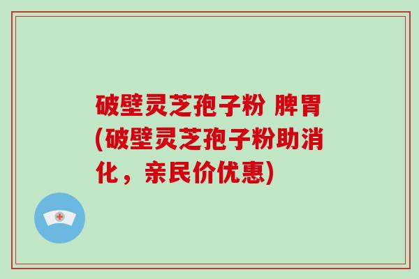破壁灵芝孢子粉 脾胃(破壁灵芝孢子粉助消化,亲民价优惠)