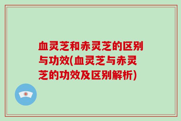血灵芝和赤灵芝的区别与功效(血灵芝与赤灵芝的功效及区别解析)