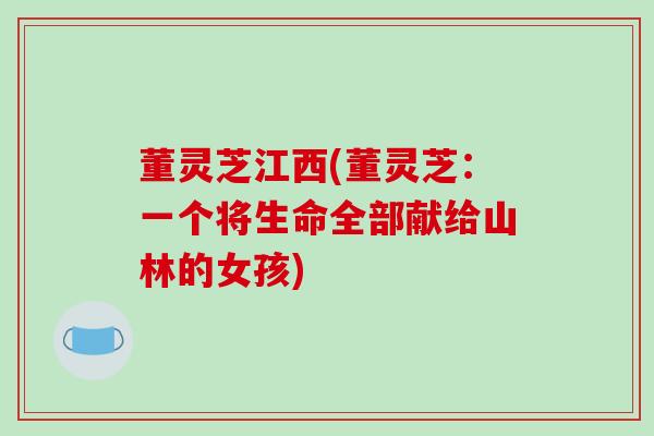 董灵芝江西(董灵芝：一个将生命全部献给山林的女孩)