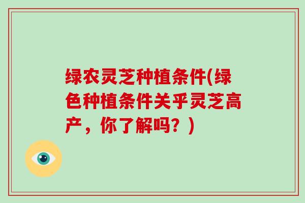 绿农灵芝种植条件(绿色种植条件关乎灵芝高产,你了解吗?)