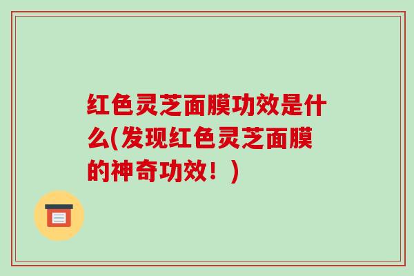 红色灵芝面膜功效是什么(发现红色灵芝面膜的神奇功效!)