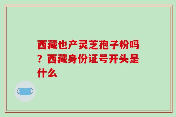 西藏也产灵芝孢子粉吗?西藏身份证号开头是什么