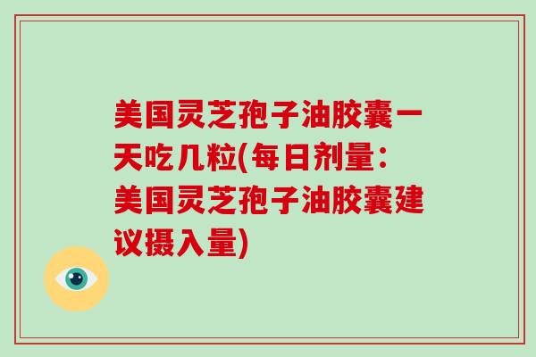美国灵芝孢子油胶囊一天吃几粒(每日剂量:美国灵芝孢子油胶囊建议摄入量)