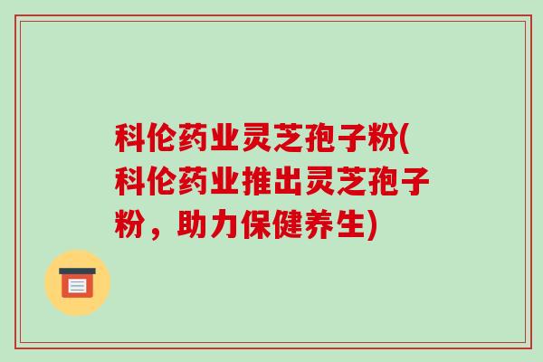 科伦药业灵芝孢子粉(科伦药业推出灵芝孢子粉,助力保健养生)