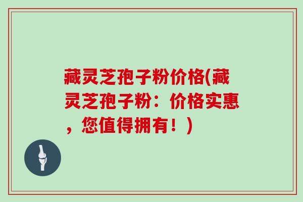 藏灵芝孢子粉价格(藏灵芝孢子粉:价格实惠,您值得拥有!)