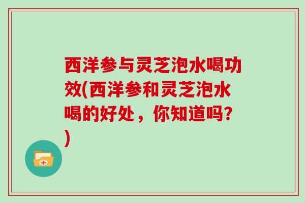 西洋参与灵芝泡水喝功效(西洋参和灵芝泡水喝的好处,你知道吗?)