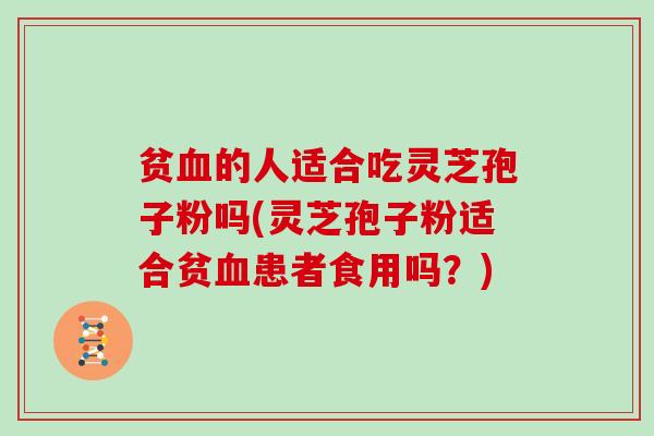 贫血的人适合吃灵芝孢子粉吗(灵芝孢子粉适合贫血患者食用吗?)