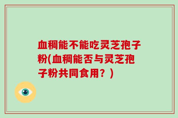 血稠能不能吃灵芝孢子粉(血稠能否与灵芝孢子粉共同食用?)
