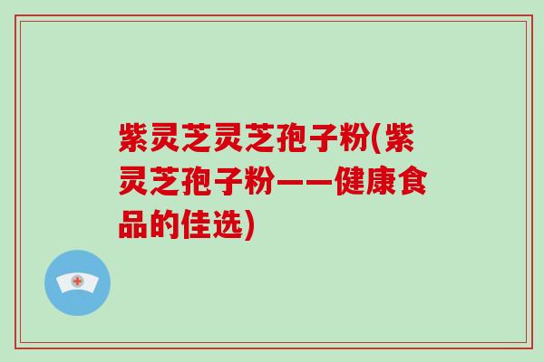 紫灵芝灵芝孢子粉(紫灵芝孢子粉——健康食品的佳选)