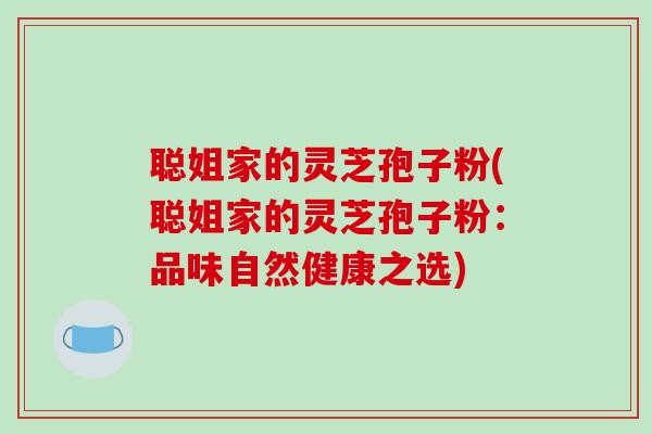 聪姐家的灵芝孢子粉(聪姐家的灵芝孢子粉:品味自然健康之选)