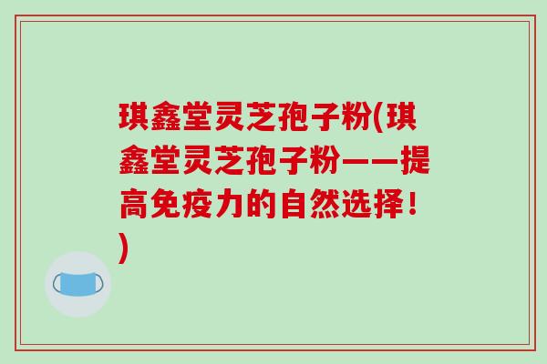 琪鑫堂灵芝孢子粉(琪鑫堂灵芝孢子粉——提高免疫力的自然选择!)