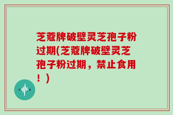 芝蔻牌破壁灵芝孢子粉过期(芝蔻牌破壁灵芝孢子粉过期，禁止食用！)