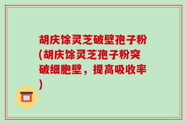 胡庆馀灵芝破壁孢子粉(胡庆馀灵芝孢子粉突破细胞壁,提高吸收率)