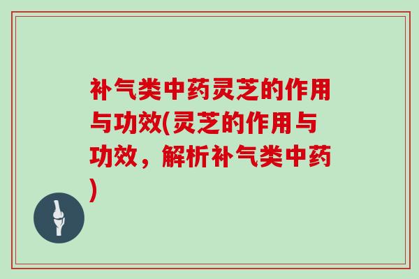 补气类中药灵芝的作用与功效(灵芝的作用与功效,解析补气类中药)