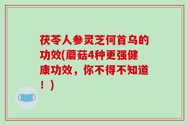 茯苓人参灵芝何首乌的功效(蘑菇4种更强健康功效,你不得不知道!)