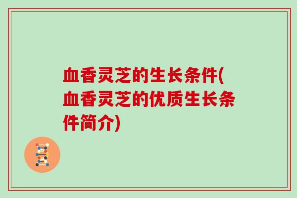 血香灵芝的生长条件(血香灵芝的优质生长条件简介)