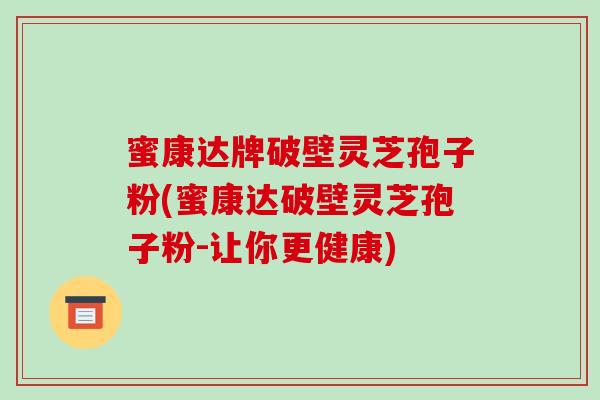 蜜康达牌破壁灵芝孢子粉(蜜康达破壁灵芝孢子粉-让你更健康)