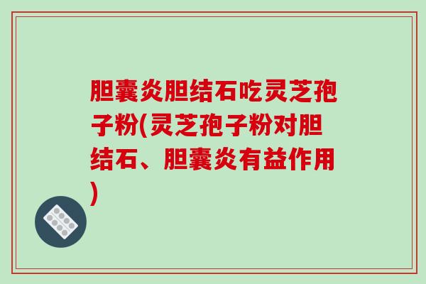 胆囊炎胆结石吃灵芝孢子粉(灵芝孢子粉对胆结石、胆囊炎有益作用)
