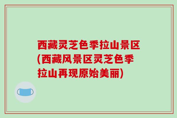西藏灵芝色季拉山景区(西藏风景区灵芝色季拉山再现原始美丽)