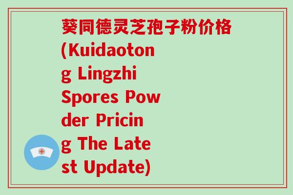 葵同德灵芝孢子粉价格(Kuidaotong Lingzhi Spores Powder Pricing The Latest Update)