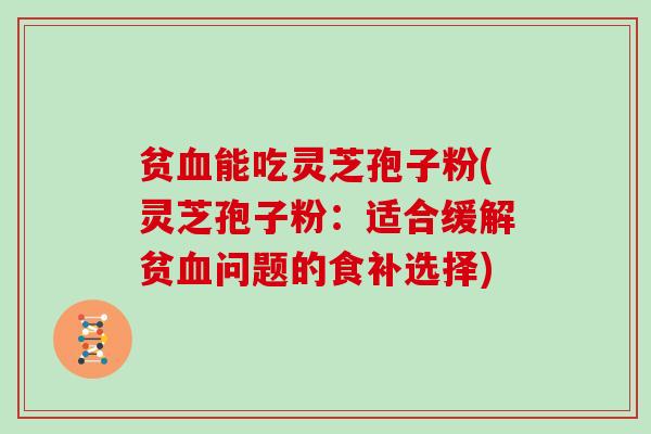 贫血能吃灵芝孢子粉(灵芝孢子粉:适合缓解贫血问题的食补选择)