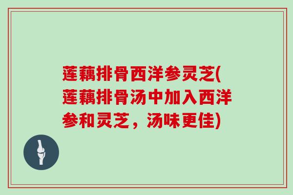 莲藕排骨西洋参灵芝(莲藕排骨汤中加入西洋参和灵芝，汤味更佳)
