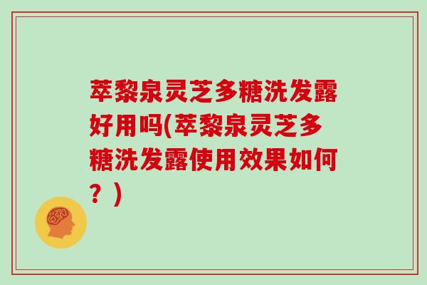 萃黎泉灵芝多糖洗发露好用吗(萃黎泉灵芝多糖洗发露使用效果如何？)