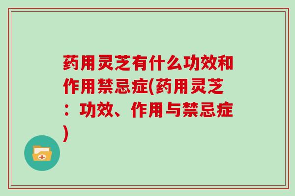 药用灵芝有什么功效和作用禁忌症(药用灵芝:功效、作用与禁忌症)