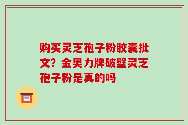 购买灵芝孢子粉胶囊批文？金奥力牌破壁灵芝孢子粉是真的吗