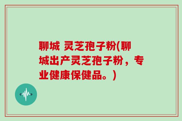聊城 灵芝孢子粉(聊城出产灵芝孢子粉,专业健康保健品。)